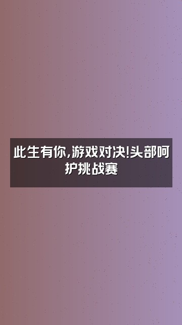 抖音此生有你头部呵护视频封面：此生有你，游戏对决！头部呵护挑战赛